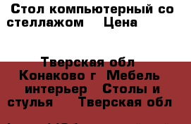 Стол компьютерный со стеллажом. › Цена ­ 3 500 - Тверская обл., Конаково г. Мебель, интерьер » Столы и стулья   . Тверская обл.